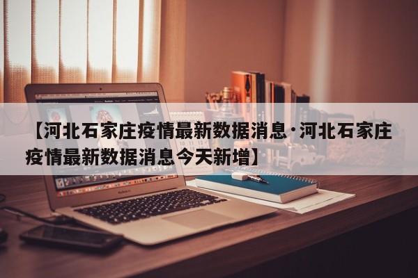 【河北石家庄疫情最新数据消息·河北石家庄疫情最新数据消息今天新增】