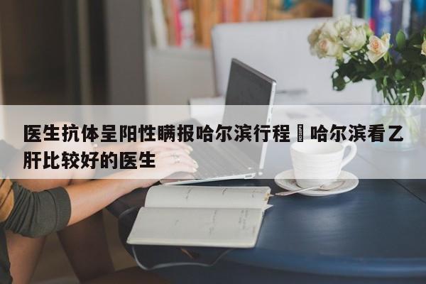 医生抗体呈阳性瞒报哈尔滨行程›哈尔滨看乙肝比较好的医生