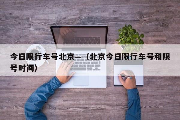 今日限行车号北京—(北京今日限行车号和限号时间)