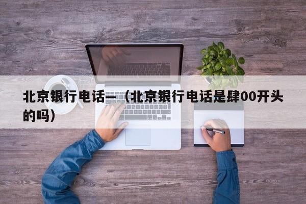北京银行电话—（北京银行电话是肆00开头的吗）