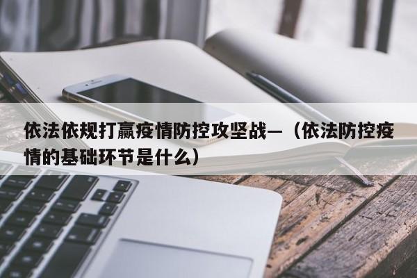 依法依规打赢疫情防控攻坚战—（依法防控疫情的基础环节是什么）