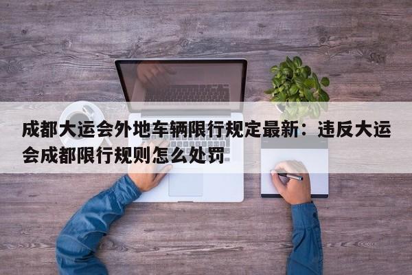 成都大运会外地车辆限行规定最新：违反大运会成都限行规则怎么处罚