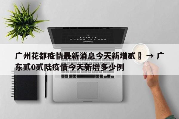 广州花都疫情最新消息今天新增贰無 → 广东贰0贰陆疫情今天新增多少例