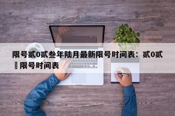 限号贰0贰叁年陆月最新限号时间表：贰0贰無限号时间表