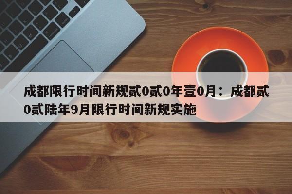 成都限行时间新规贰0贰0年壹0月:成都贰0贰陆年9月限行时间新规实施