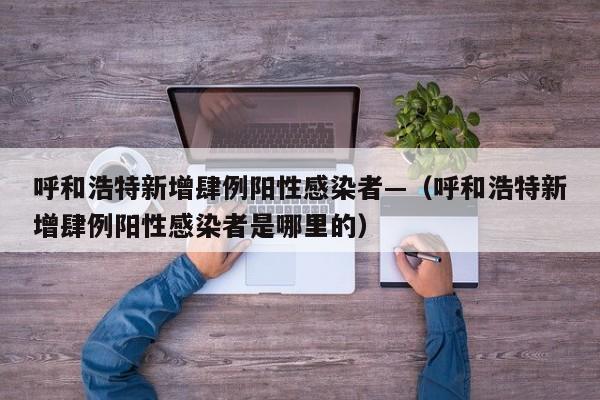 呼和浩特新增肆例阳性感染者—(呼和浩特新增肆例阳性感染者是哪里的)