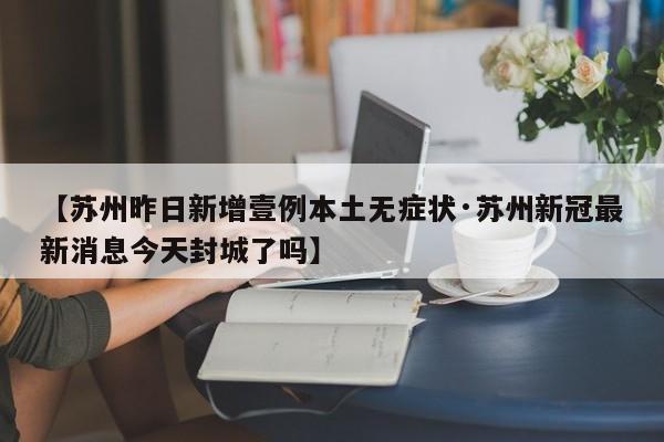 【苏州昨日新增壹例本土无症状·苏州新冠最新消息今天封城了吗】