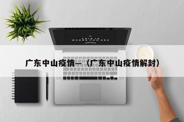广东中山疫情—(广东中山疫情解封)