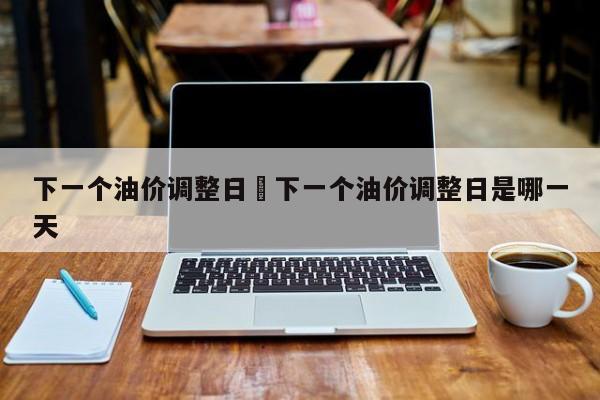 下一个油价调整日›下一个油价调整日是哪一天