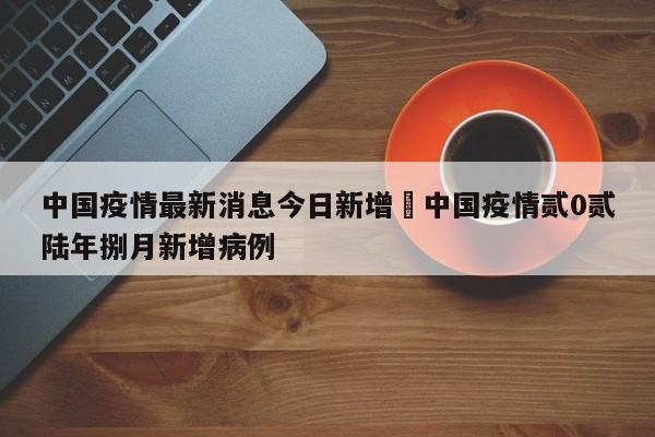 中国疫情最新消息今日新增›中国疫情贰0贰陆年捌月新增病例