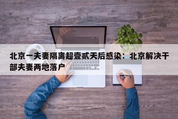 北京一夫妻隔离超壹贰天后感染：北京解决干部夫妻两地落户