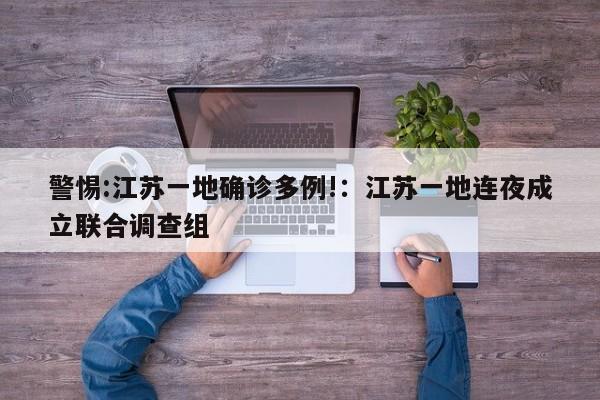警惕:江苏一地确诊多例!：江苏一地连夜成立联合调查组