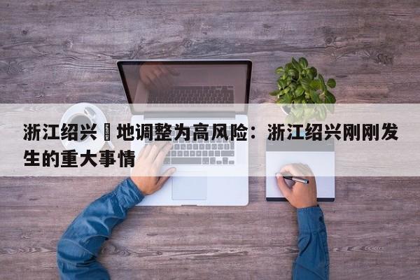 浙江绍兴無地调整为高风险:浙江绍兴刚刚发生的重大事情