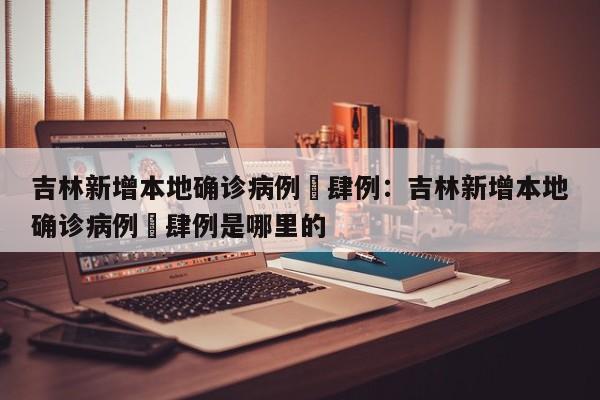吉林新增本地确诊病例無肆例：吉林新增本地确诊病例無肆例是哪里的