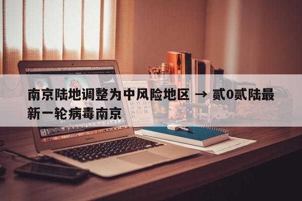 南京陆地调整为中风险地区 → 贰0贰陆最新一轮病毒南京