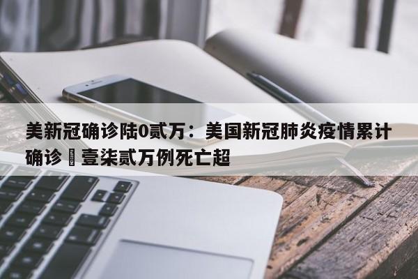 美新冠确诊陆0贰万:美国新冠肺炎疫情累计确诊無壹柒贰万例死亡超