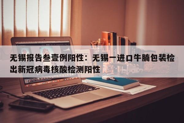 无锡报告叁壹例阳性：无锡一进口牛腩包装检出新冠病毒核酸检测阳性
