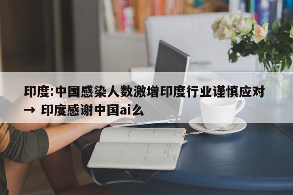 印度:中国感染人数激增印度行业谨慎应对 → 印度感谢中国ai么