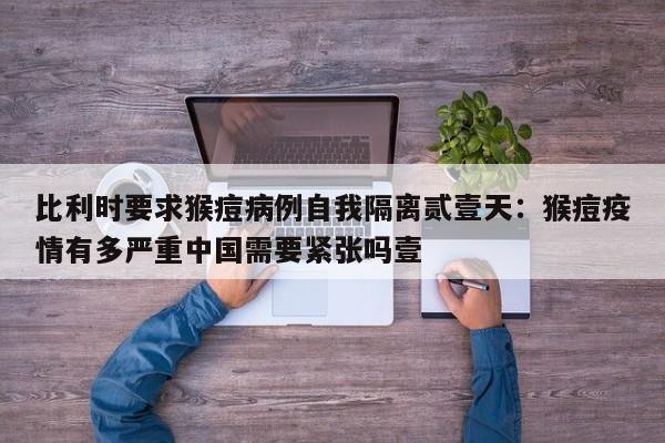 比利时要求猴痘病例自我隔离贰壹天：猴痘疫情有多严重中国需要紧张吗壹