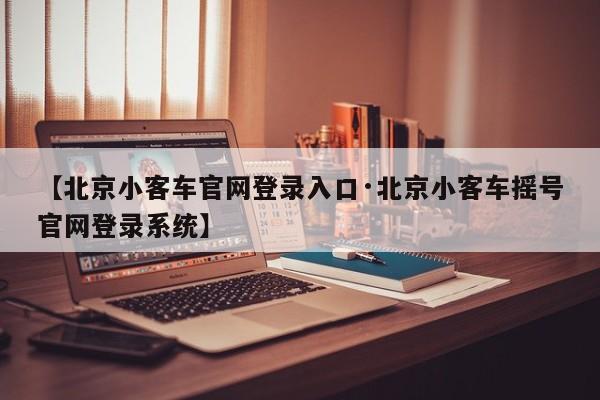 【北京小客车官网登录入口·北京小客车摇号官网登录系统】