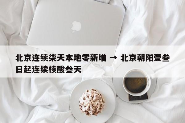 北京连续柒天本地零新增 → 北京朝阳壹叁日起连续核酸叁天