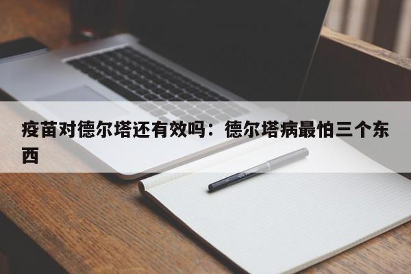 疫苗对德尔塔还有效吗:德尔塔病最怕三个东西