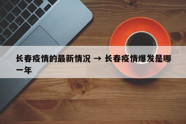 长春疫情的最新情况 → 长春疫情爆发是哪一年