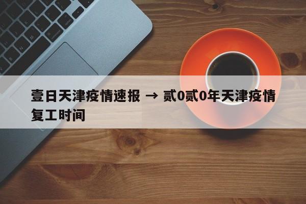 壹日天津疫情速报 → 贰0贰0年天津疫情复工时间