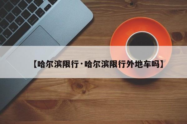【哈尔滨限行·哈尔滨限行外地车吗】