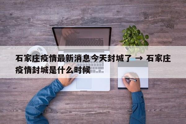 石家庄疫情最新消息今天封城了 → 石家庄疫情封城是什么时候