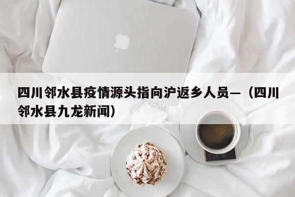 四川邻水县疫情源头指向沪返乡人员—（四川邻水县九龙新闻）