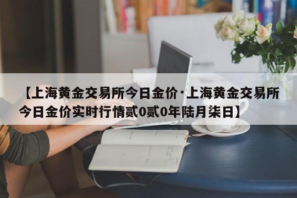 【上海黄金交易所今日金价·上海黄金交易所今日金价实时行情贰0贰0年陆月柒日】