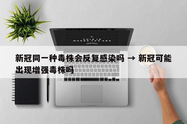 新冠同一种毒株会反复感染吗 → 新冠可能出现增强毒株吗