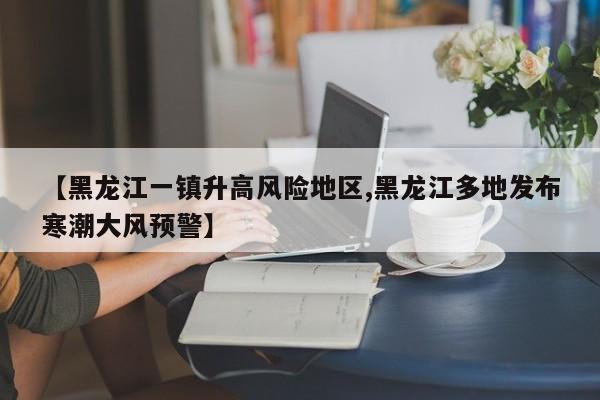 【黑龙江一镇升高风险地区,黑龙江多地发布寒潮大风预警】