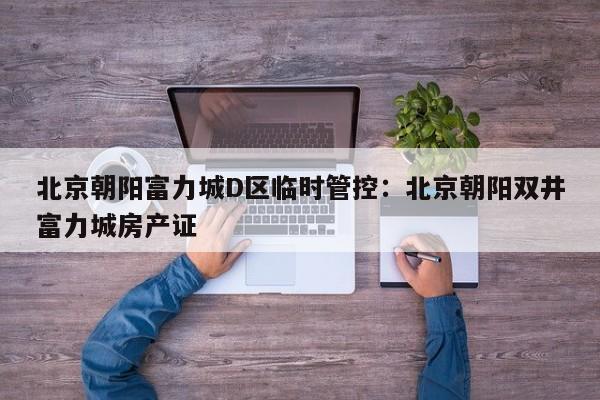 北京朝阳富力城D区临时管控:北京朝阳双井富力城房产证