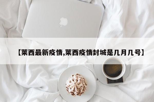 【莱西最新疫情,莱西疫情封城是几月几号】
