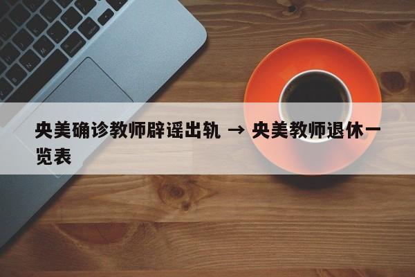 央美确诊教师辟谣出轨 → 央美教师退休一览表