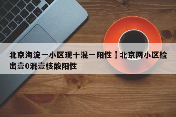 北京海淀一小区现十混一阳性›北京两小区检出壹0混壹核酸阳性