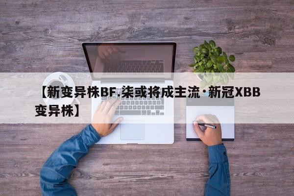【新变异株BF.柒或将成主流·新冠XBB变异株】