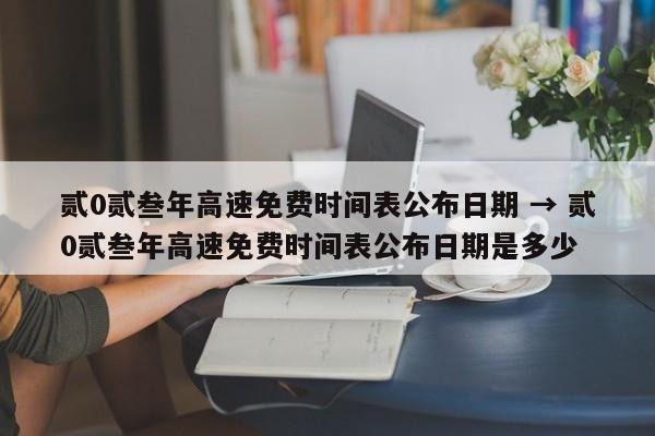 贰0贰叁年高速免费时间表公布日期 → 贰0贰叁年高速免费时间表公布日期是多少