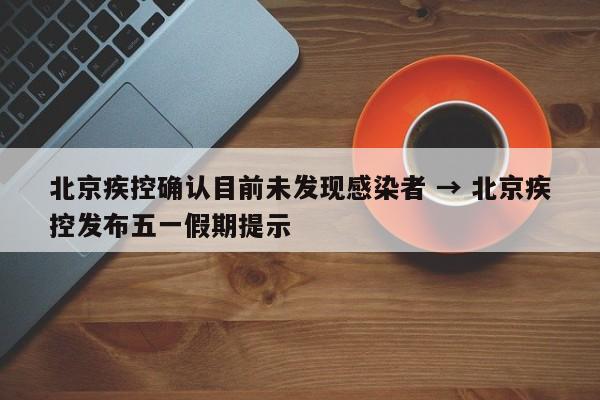 北京疾控确认目前未发现感染者 → 北京疾控发布五一假期提示