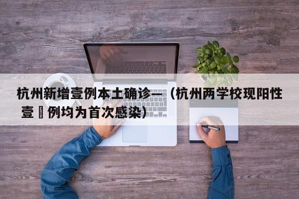 杭州新增壹例本土确诊—(杭州两学校现阳性 壹無例均为首次感染)