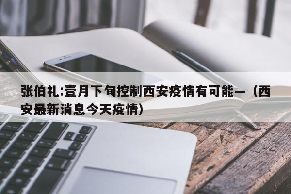 张伯礼:壹月下旬控制西安疫情有可能—（西安最新消息今天疫情）