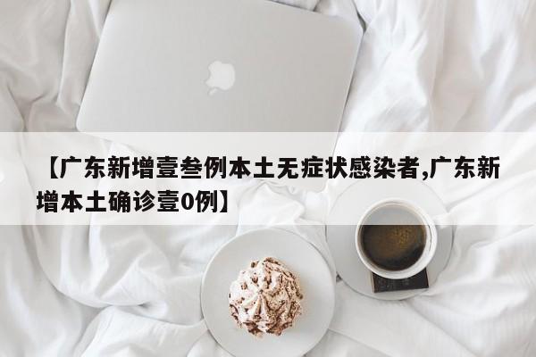 【广东新增壹叁例本土无症状感染者,广东新增本土确诊壹0例】