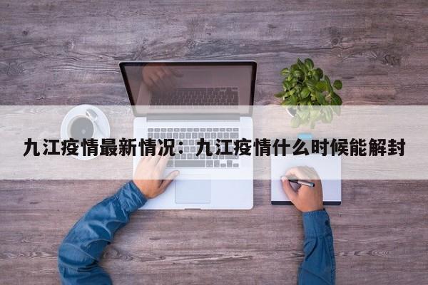 九江疫情最新情况:九江疫情什么时候能解封