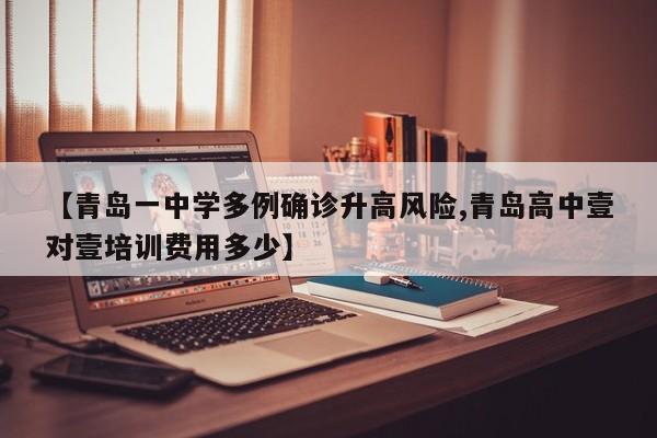 【青岛一中学多例确诊升高风险,青岛高中壹对壹培训费用多少】