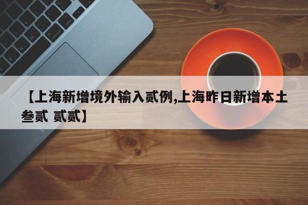 【上海新增境外输入贰例,上海昨日新增本土叁贰 贰贰】