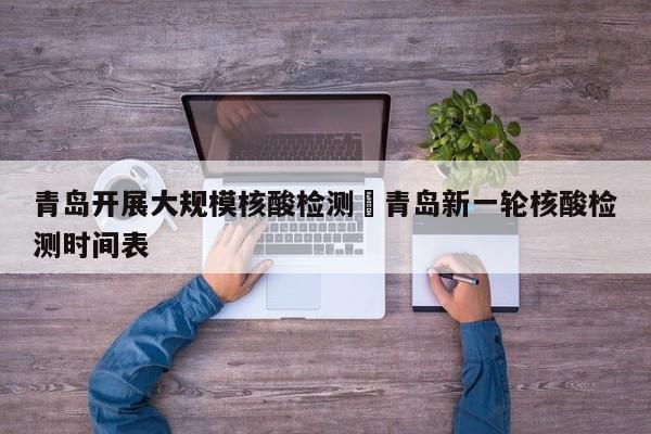 青岛开展大规模核酸检测›青岛新一轮核酸检测时间表