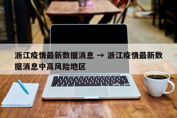 浙江疫情最新数据消息 → 浙江疫情最新数据消息中高风险地区