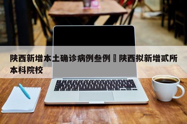 陕西新增本土确诊病例叁例›陕西拟新增贰所本科院校